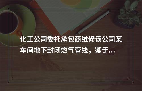 化工公司委托承包商维修该公司某车间地下封闭燃气管线，鉴于该工