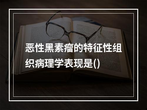 恶性黑素瘤的特征性组织病理学表现是()