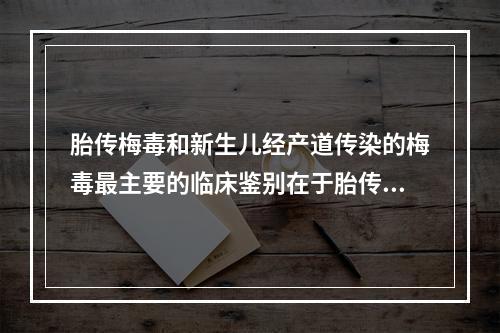 胎传梅毒和新生儿经产道传染的梅毒最主要的临床鉴别在于胎传梅毒