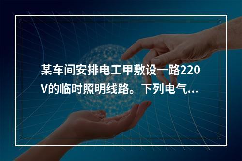 某车间安排电工甲敷设一路220V的临时照明线路。下列电气安全