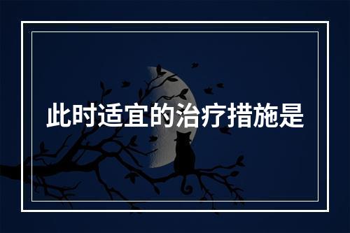 此时适宜的治疗措施是