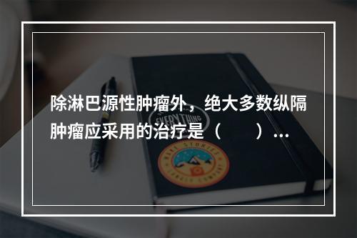 除淋巴源性肿瘤外，绝大多数纵隔肿瘤应采用的治疗是（　　）。