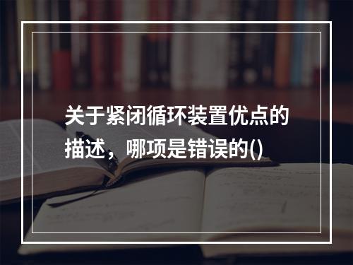 关于紧闭循环装置优点的描述，哪项是错误的()