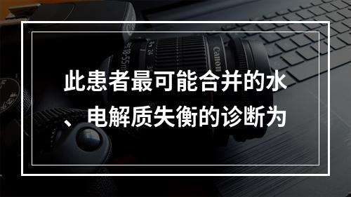 此患者最可能合并的水、电解质失衡的诊断为