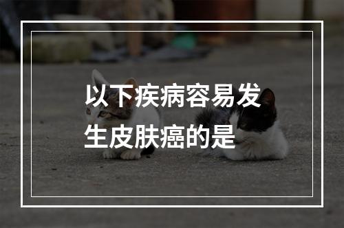 以下疾病容易发生皮肤癌的是