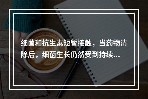 细菌和抗生素短暂接触，当药物清除后，细菌生长仍然受到持续抑制