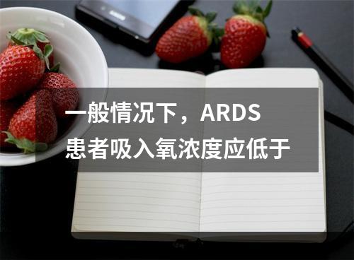 一般情况下，ARDS患者吸入氧浓度应低于