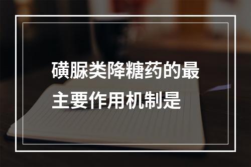 磺脲类降糖药的最主要作用机制是