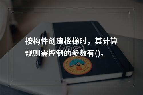 按构件创建楼梯时，其计算规则需控制的参数有()。