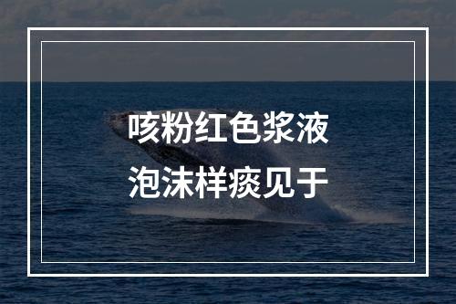 咳粉红色浆液泡沫样痰见于