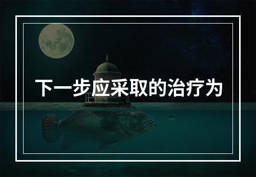 下一步应采取的治疗为