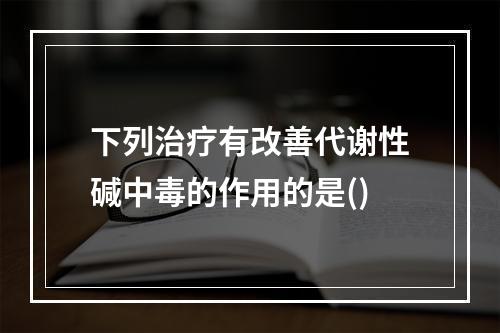 下列治疗有改善代谢性碱中毒的作用的是()