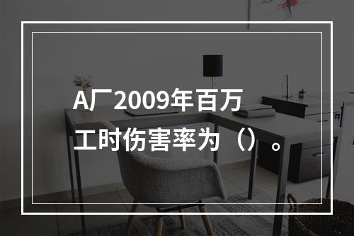 A厂2009年百万工时伤害率为（）。