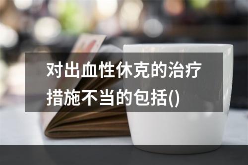 对出血性休克的治疗措施不当的包括()