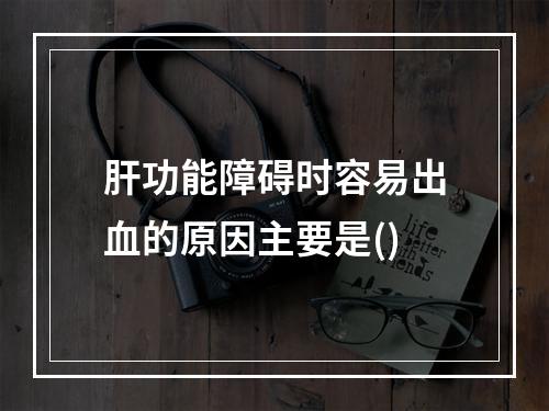 肝功能障碍时容易出血的原因主要是()