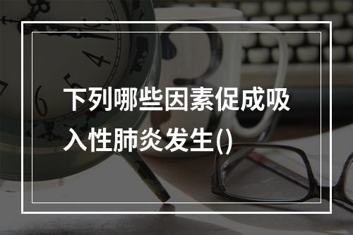 下列哪些因素促成吸入性肺炎发生()