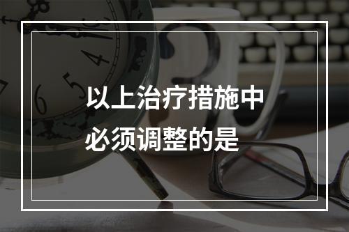 以上治疗措施中必须调整的是