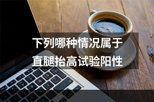 下列哪种情况属于直腿抬高试验阳性