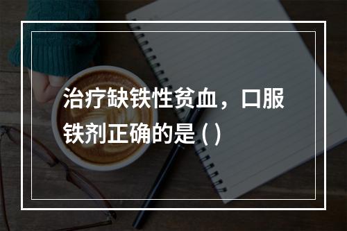 治疗缺铁性贫血，口服铁剂正确的是 ( )