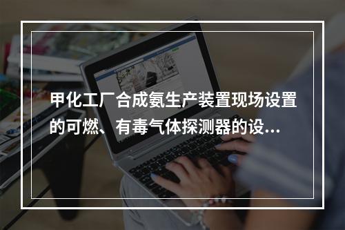 甲化工厂合成氨生产装置现场设置的可燃、有毒气体探测器的设置是