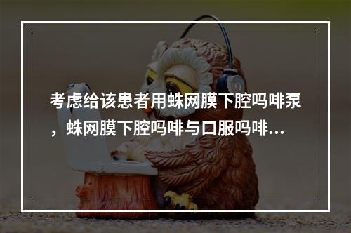 考虑给该患者用蛛网膜下腔吗啡泵，蛛网膜下腔吗啡与口服吗啡的剂