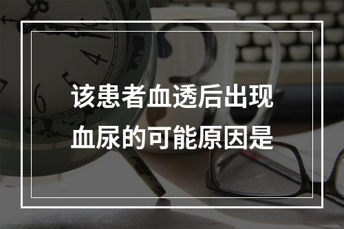 该患者血透后出现血尿的可能原因是