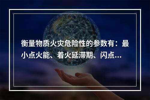 衡量物质火灾危险性的参数有：最小点火能、着火延滞期、闪点、着