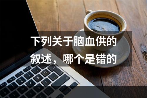 下列关于脑血供的叙述，哪个是错的