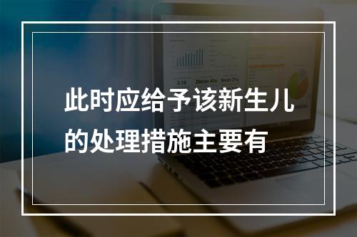 此时应给予该新生儿的处理措施主要有