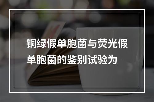 铜绿假单胞菌与荧光假单胞菌的鉴别试验为