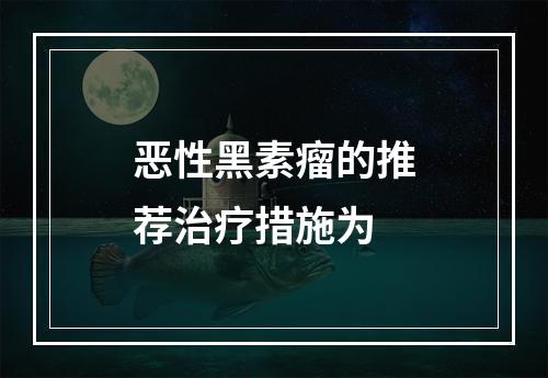 恶性黑素瘤的推荐治疗措施为