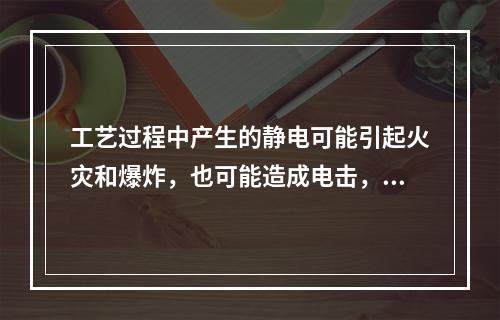 工艺过程中产生的静电可能引起火灾和爆炸，也可能造成电击，还会