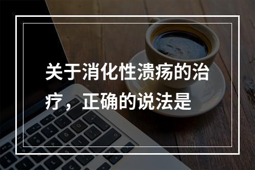 关于消化性溃疡的治疗，正确的说法是