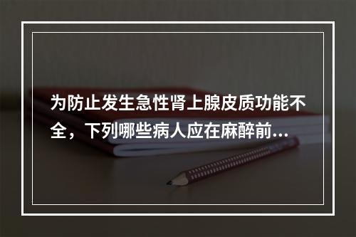 为防止发生急性肾上腺皮质功能不全，下列哪些病人应在麻醉前适当