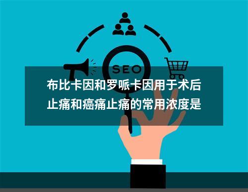 布比卡因和罗哌卡因用于术后止痛和癌痛止痛的常用浓度是