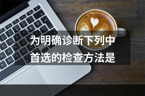 为明确诊断下列中首选的检查方法是