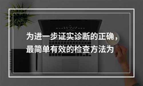 为进一步证实诊断的正确，最简单有效的检查方法为