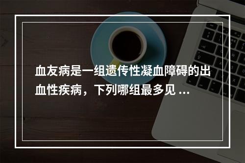 血友病是一组遗传性凝血障碍的出血性疾病，下列哪组最多见 (