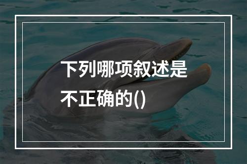 下列哪项叙述是不正确的()