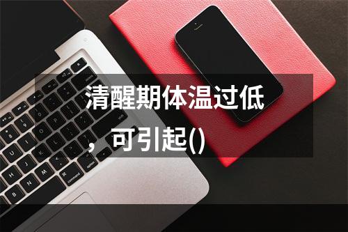 清醒期体温过低，可引起()