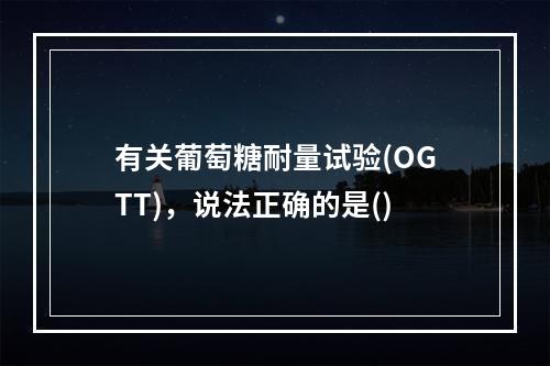 有关葡萄糖耐量试验(OGTT)，说法正确的是()