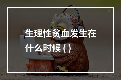 生理性贫血发生在什么时候 ( )