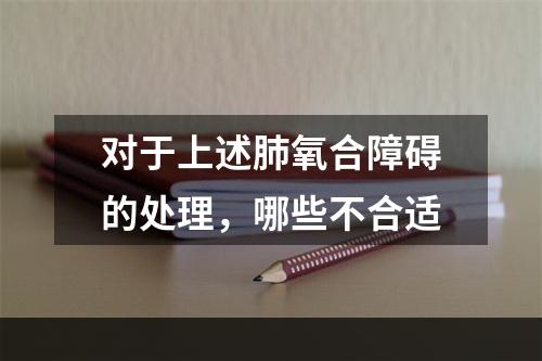 对于上述肺氧合障碍的处理，哪些不合适