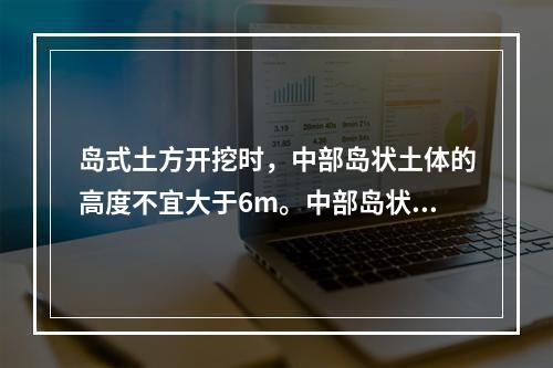 岛式土方开挖时，中部岛状土体的高度不宜大于6m。中部岛状土体