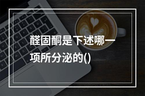 醛固酮是下述哪一项所分泌的()