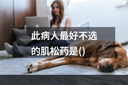 此病人最好不选的肌松药是()