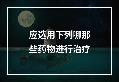 应选用下列哪那些药物进行治疗