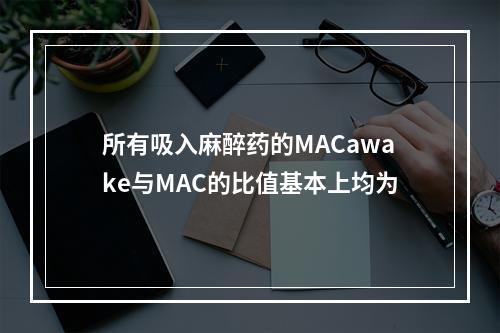 所有吸入麻醉药的MACawake与MAC的比值基本上均为