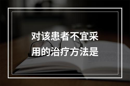 对该患者不宜采用的治疗方法是