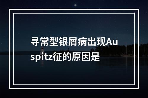 寻常型银屑病出现Auspitz征的原因是